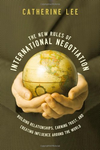 The New Rules of International Negotiation: Building Relationships, Earning Trust, and Creating Influence Around the World by Catherine Lee