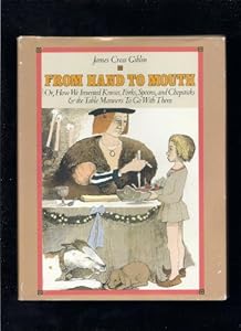 From Hand to Mouth Or, How We Invented Knives, Forks, Spoons, and Chopsticks, and the Table