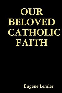 Our Beloved Catholic Faith by Eugene Lemler