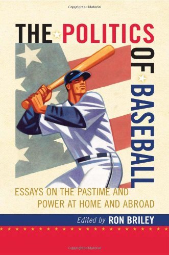 The Politics of Baseball: Essays on the Pastime and Power at Home and Abroad by Ron Briley