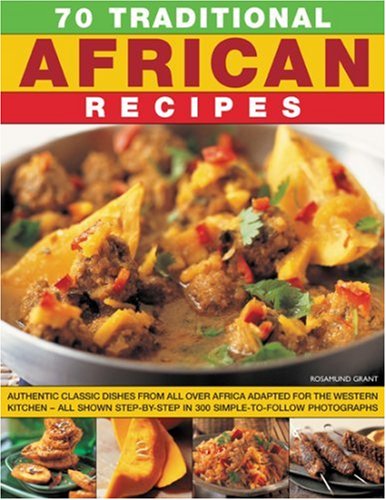 70 Traditional African Recipes: Authentic classic dishes from all over Africa adapted for the Western kitchen--all shown step-by-step in 300 simple-to-follow photographs by Rosamund Grant