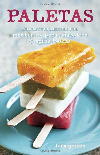 Paletas: Authentic Recipes for Mexican Ice Pops, Shaved Ice &amp; Aguas Frescas by Fany Gerson