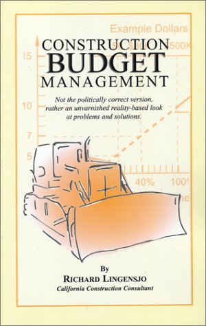 Construction Budget Management: Not the Politically Correct Version, Rather an Unvarnished Reality-Based Look at Problems and Solutions by Richard Lingensjo