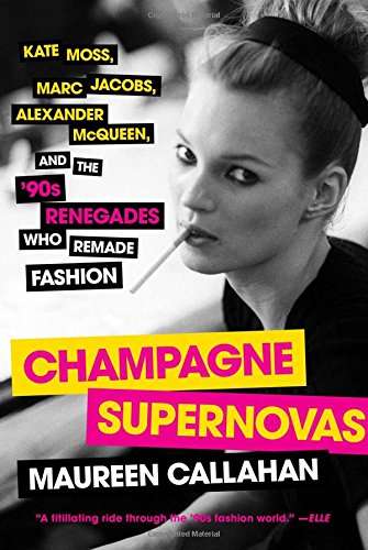 Champagne Supernovas: Kate Moss, Marc Jacobs, Alexander McQueen, and the '90s Renegades Who Remade Fashion by Maureen Callahan