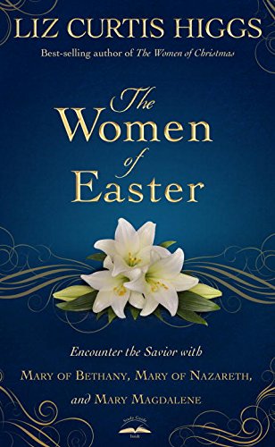 The Women of Easter: Encounter the Savior with Mary of Bethany, Mary of Nazareth, and Mary Magdalene by Liz Curtis Higgs