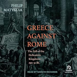 Greece Against Rome: The Fall of the Hellenistic Kingdoms 250-31 BC by Philip Matyszak