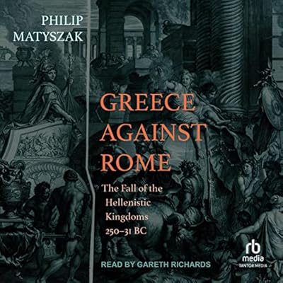 Greece Against Rome: The Fall of the Hellenistic Kingdoms 250-31 BC