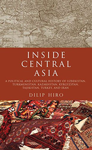 Inside Central Asia: A Political and Cultural History of Uzbekistan, Turkmenistan, Kazakhstan, Kyrgyz stan, Tajikistan, Turkey, and Iran by Dilip Hiro