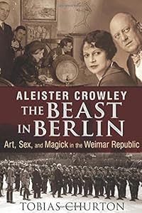 Aleister Crowley: The Beast in Berlin: Art, Sex, and Magick in the Weimar Republic