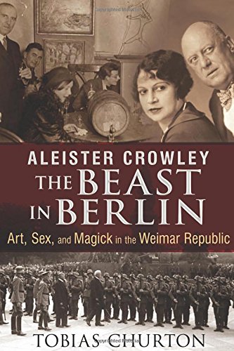 Aleister Crowley: The Beast in Berlin: Art, Sex, and Magick in the Weimar Republic by Tobias Churton