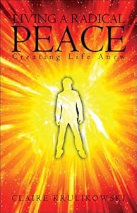 Living a Radical Peace: Creating Life Anew by Claire Krulikowski