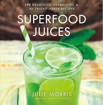 Superfood Juices: 100 Delicious, Energizing &amp; Nutrient-Dense Recipes
