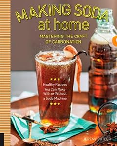 Making Soda at Home: Mastering the Craft of Carbonation: Healthy Recipes You Can Make With or Without a Soda Machine by Jeremy Butler