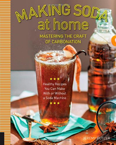Making Soda at Home: Mastering the Craft of Carbonation: Healthy Recipes You Can Make With or Without a Soda Machine by Jeremy Butler