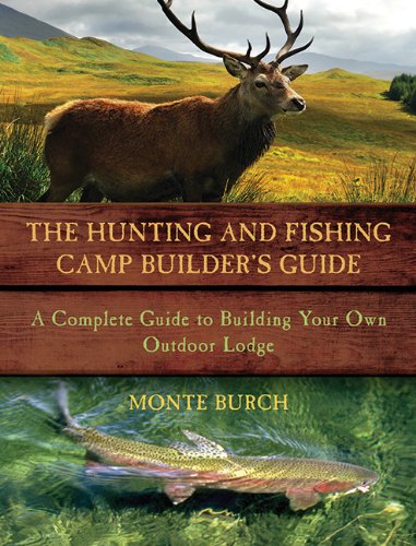The Hunting and Fishing Camp Builder's Guide: A Complete Guide to Building Your Own Outdoor Lodge by Monte Burch