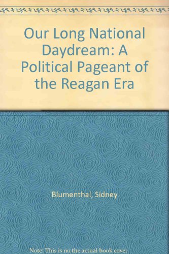 Our Long National Daydream: A Political Pageant of the Reagan Era by Sidney Blumenthal