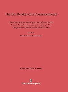 The Six Bookes of a Commonweale: A Facsimile Reprint of the English Translation of 1606, Corrected and Supplemented in the Light of a New Comparison ... Latin Texts (Harvard Political Classics, 2) by Jean Bodin