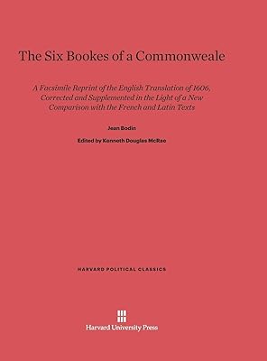 The Six Bookes of a Commonweale: A Facsimile Reprint of the English Translation of 1606, Corrected and Supplemented in the Light of a New Comparison ... Latin Texts (Harvard Political Classics, 2)