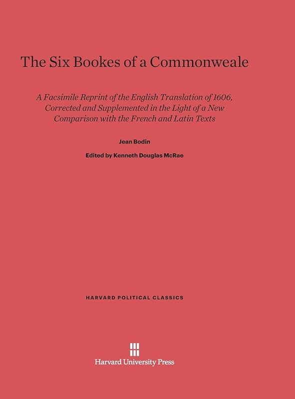 The Six Bookes of a Commonweale: A Facsimile Reprint of the English Translation of 1606, Corrected and Supplemented in the Light of a New Comparison ... Latin Texts (Harvard Political Classics, 2) by Jean Bodin