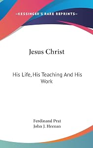 Jesus Christ: His Life, His Teaching And His Work by Ferdinand Prat