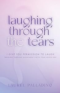 Laughing Through the Tears: I Give You Permission to Laugh, Walking Through Alzheimer's with Your Loved One by Laurel Palladino