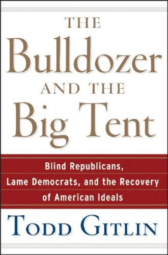 The Bulldozer and the Big Tent: Blind Republicans, Lame Democrats, and the Recovery of American Ideals by Todd Gitlin