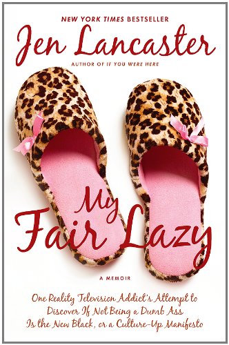 My Fair Lazy: One Reality Television Addict's Attempt to Discover If Not Being A Dumb Ass Is the New Black; Or, A Culture-Up Manifesto by Jen Lancaster