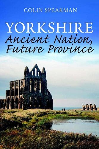 Yorkshire: Ancient Nation, Future Province by Colin Speakman