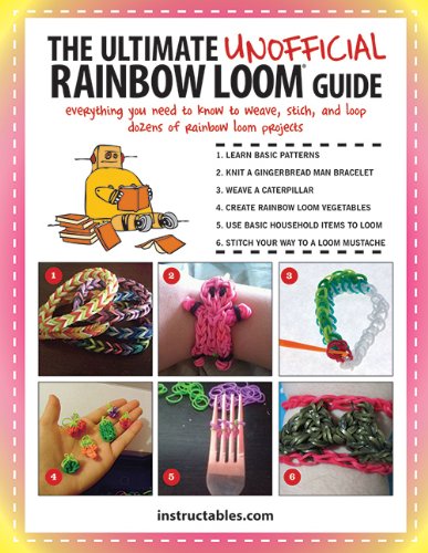 The Ultimate Unofficial Rainbow Loom&reg; Guide: Everything You Need to Know to Weave, Stitch, and Loop Your Way Through Dozens of Rainbow Loom Projects by Instructables.com