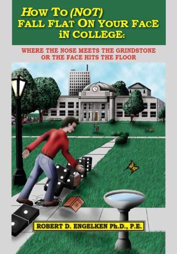 How To (NOT) Fall Flat on Your Face in College: Where the Nose Meets the Grindstone or the Face Hits the Floor by Robert D. Engelken Ph.D. P.E.
