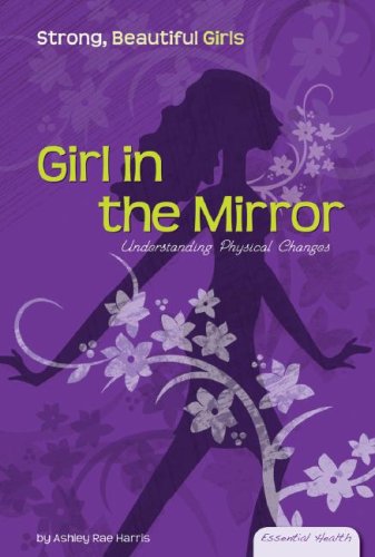 Girl in the Mirror: Understanding Physical Changes (Essential Health: Strong Beautiful Girls) by Ashley Rae Harris