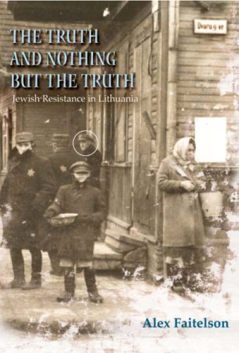 The Truth and Nothing but the Truth: Jewish Resistance in Lithuania by Alex Faitelson