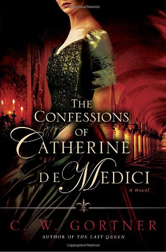 The Confessions of Catherine de Medici: A Novel by C.  W. Gortner