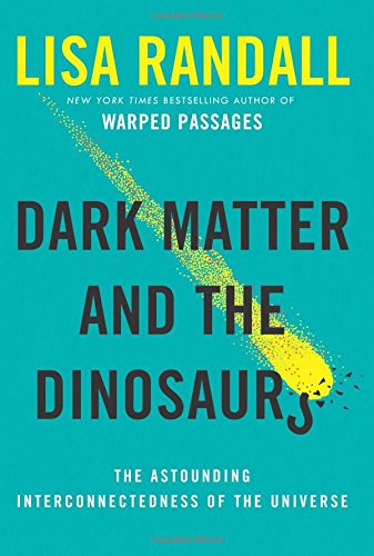 Dark Matter and the Dinosaurs: The Astounding Interconnectedness of the Universe by Lisa Randall