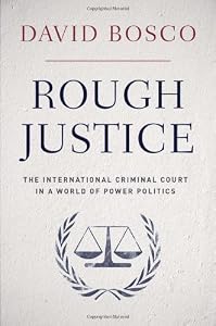 Rough Justice: The International Criminal Court in a World of Power Politics by David Bosco
