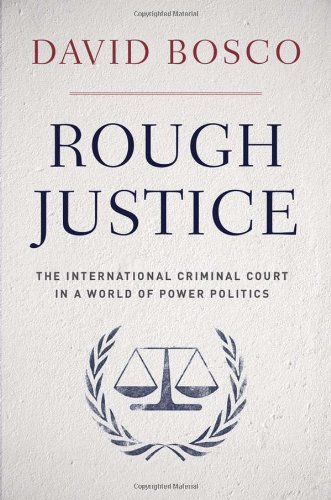 Rough Justice: The International Criminal Court in a World of Power Politics by David Bosco