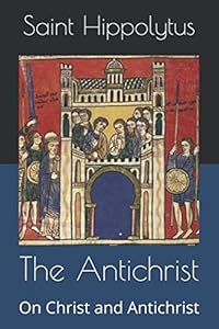 The Antichrist: On Christ and Antichrist by Saint Hippolytus
