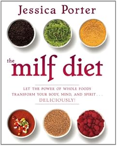 The MILF Diet: Let the Power of Whole Foods Transform Your Body, Mind, and Spirit . . . Deliciously! by Jessica Porter