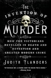 The Invention of Murder: How the Victorians Revelled in Death and Detection and Created Modern Crime