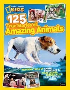 National Geographic Kids 125 True Stories of Amazing Animals: Inspiring Tales of Animal Friendship &amp; Four-Legged Heroes, Plus Crazy Animal Antics