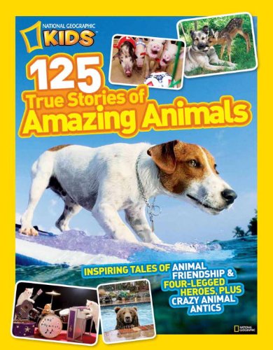 National Geographic Kids 125 True Stories of Amazing Animals: Inspiring Tales of Animal Friendship &amp; Four-Legged Heroes, Plus Crazy Animal Antics by National Geographic Kids