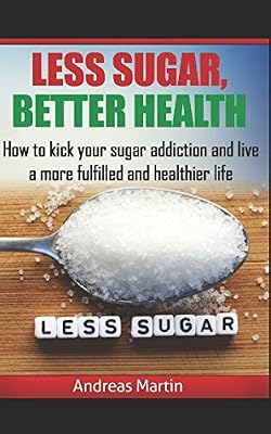 LESS SUGAR, BETTER HEALTH: How to kick your sugar addiction and live a more fulfilled and healthier life