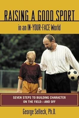 Raising a Good Sport in an In-Your-Face World : Seven Steps to Building Character on the Field - and Off