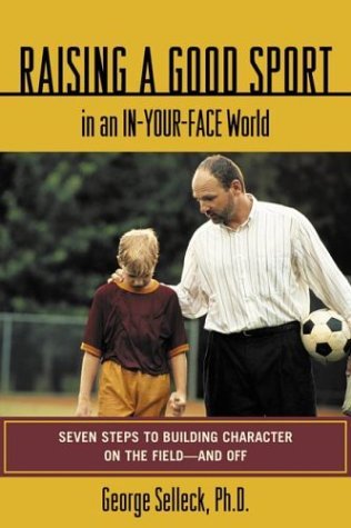 Raising a Good Sport in an In-Your-Face World : Seven Steps to Building Character on the Field - and Off by George Selleck