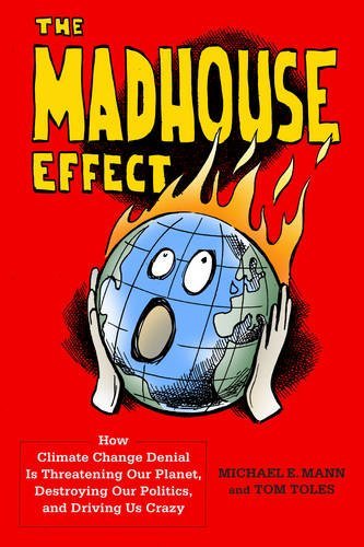 The Madhouse Effect: How Climate Change Denial Is Threatening Our Planet, Destroying Our Politics, and Driving Us Crazy by Michael E Mann