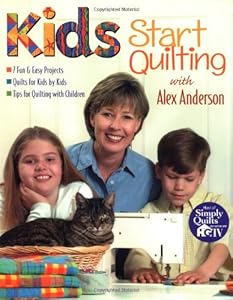 Kids Start Quilting with Alex Anderson: 7 Fun & Easy Projects Quilts for Kids by Kids Tips for Quilting with Children