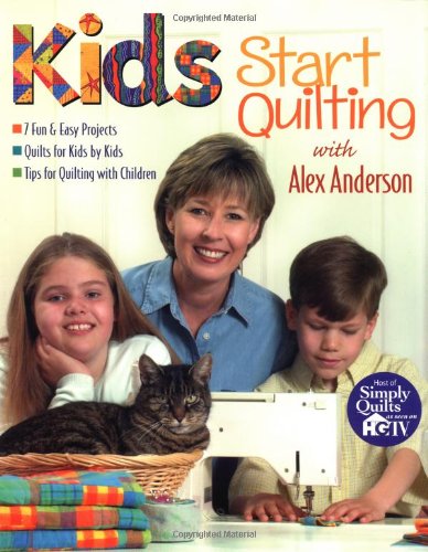 Kids Start Quilting with Alex Anderson: 7 Fun & Easy Projects Quilts for Kids by Kids Tips for Quilting with Children by Alex Anderson