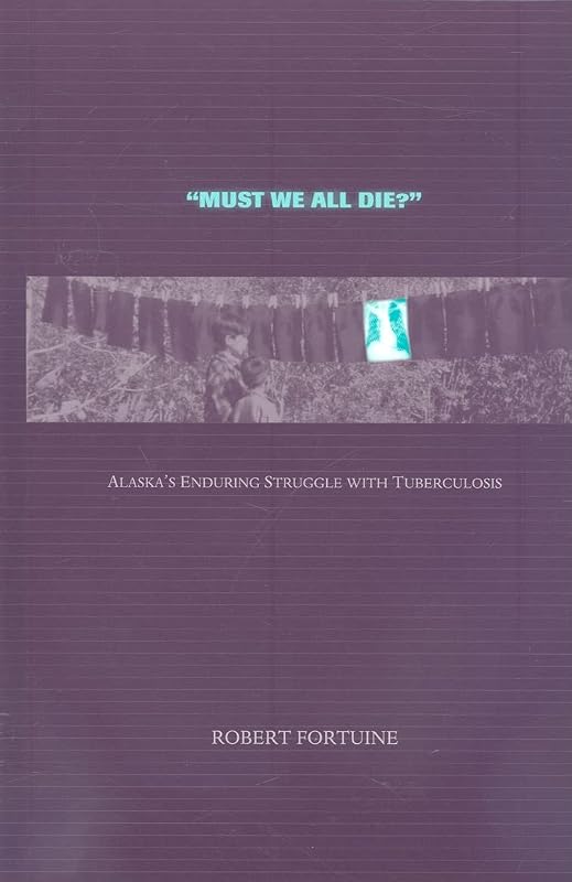 Must We All Die?: Alaska's Enduring Struggle with Tuberculosis by Robert Fortuine