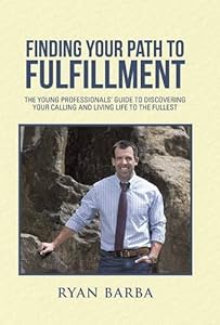 Finding Your Path to Fulfillment: The Young Professionals' Guide to Discovering Your Calling and Living Life to the Fullest by Ryan Barba