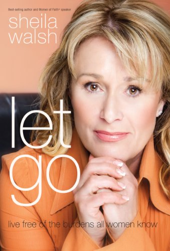 Let Go: Live Free of the Burdens All Women Know by Sheila Walsh